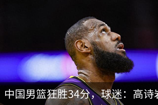 中国男篮狂胜34分，球迷：高诗岩不打反而流畅，媒体人：最大亮点