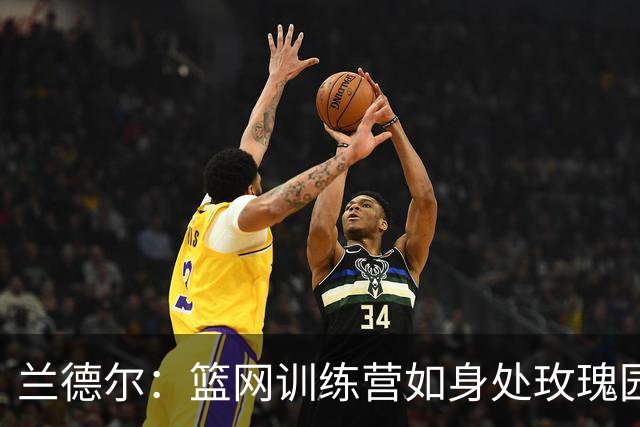 兰德尔：篮网训练营如身处玫瑰园，细节铸就冠军！