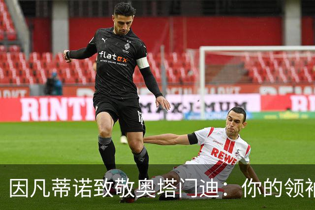 因凡蒂诺致敬奥塔门迪：你的领袖气质铸就了阿根廷队非凡时代
