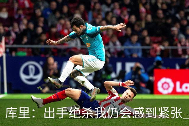 库里：出手绝杀我仍会感到紧张 我可以接受失败&从不回避那些时刻