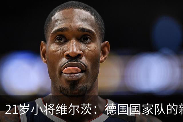 21岁小将维尔茨：德国国家队的新射手之王！