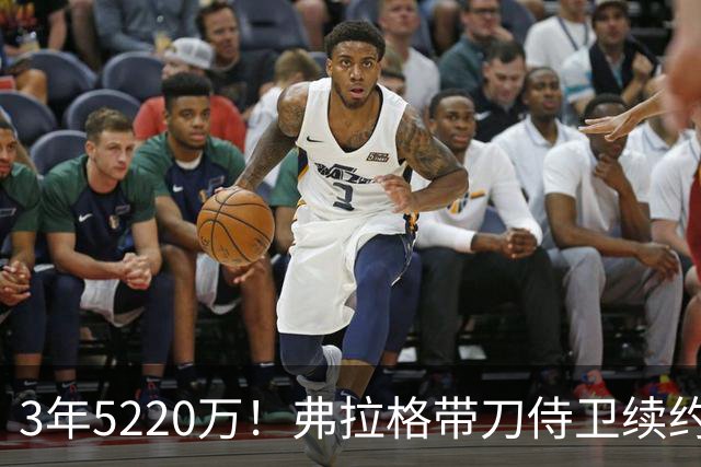3年5220万！弗拉格带刀侍卫续约，3状元+8个高手，季后赛稳了